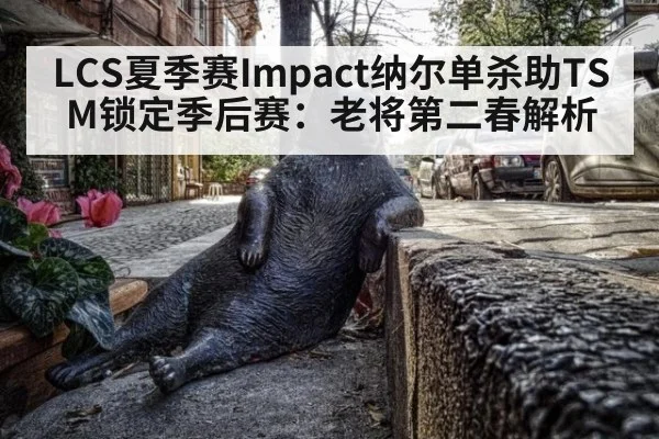 LCS夏季赛Impact纳尔单杀助TSM锁定季后赛:老将第二春解析