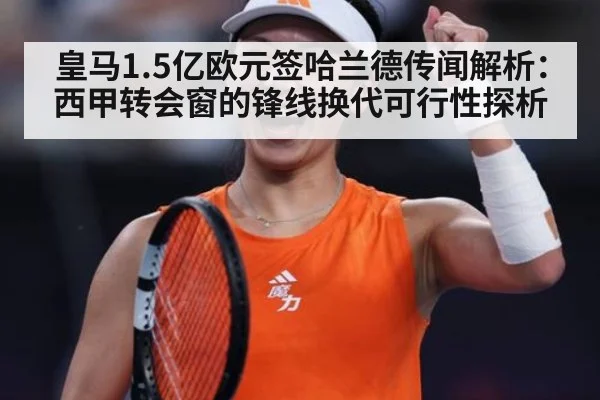 皇马1.5亿欧元签哈兰德传闻解析:西甲转会窗的锋线换代可行性探析