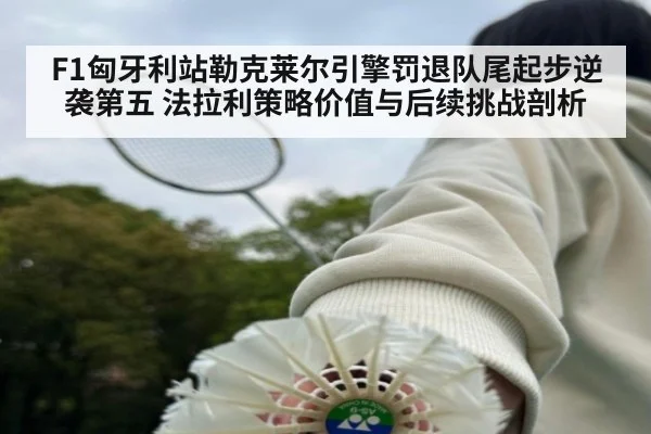 F1匈牙利站勒克莱尔引擎罚退队尾起步逆袭第五 法拉利策略价值与后续挑战剖析