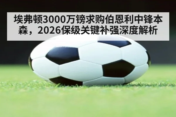 埃弗顿3000万镑求购伯恩利中锋本森,2026保级关键补强深度解析