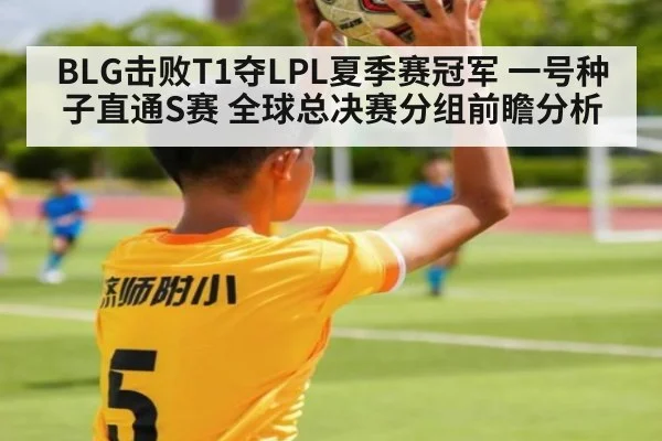 BLG击败T1夺LPL夏季赛冠军 一号种子直通S赛 全球总决赛分组前瞻分析