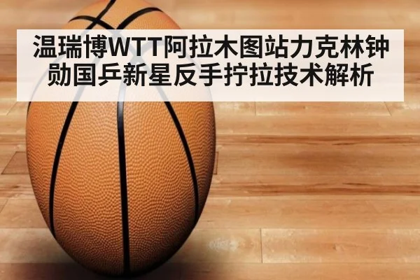 温瑞博WTT阿拉木图站力克林钟勋国乒新星反手拧拉技术解析