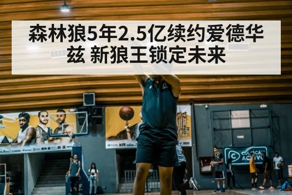 森林狼5年2.5亿续约爱德华兹 新狼王锁定未来